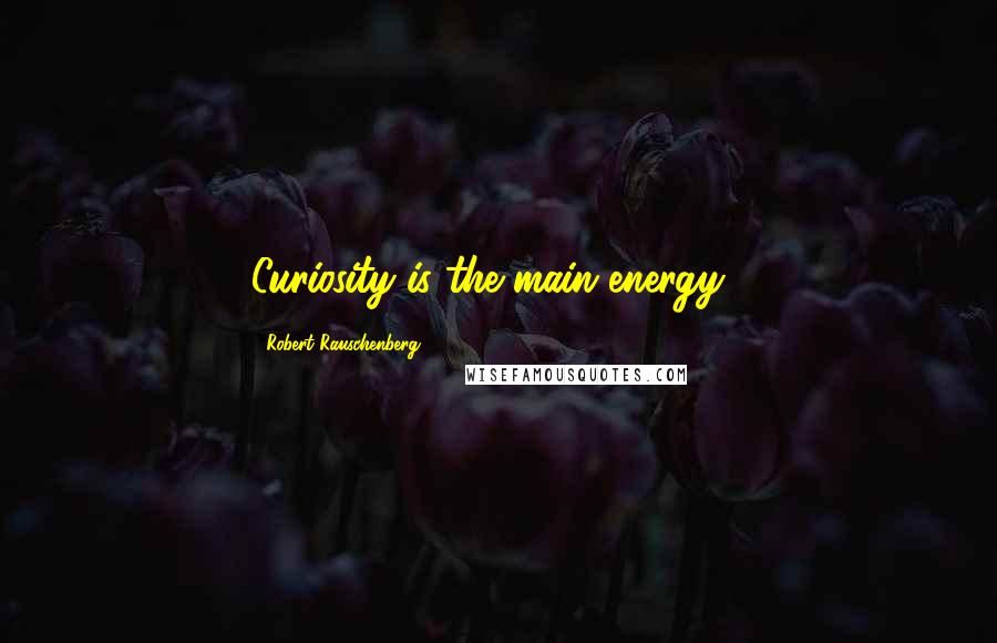 Robert Rauschenberg Quotes: Curiosity is the main energy...