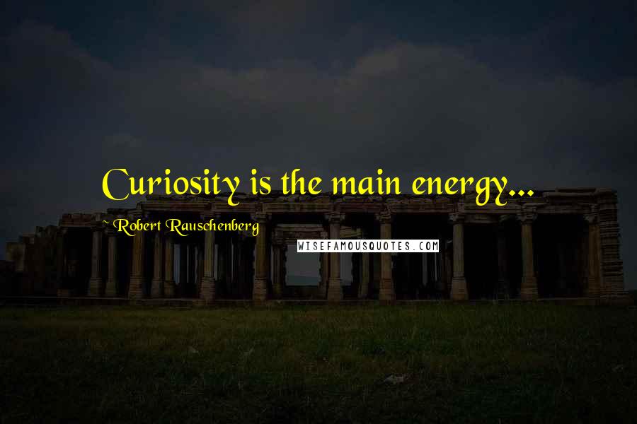 Robert Rauschenberg Quotes: Curiosity is the main energy...