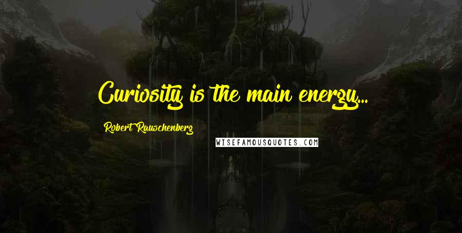 Robert Rauschenberg Quotes: Curiosity is the main energy...