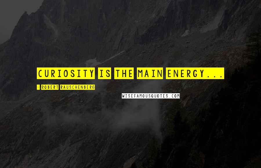 Robert Rauschenberg Quotes: Curiosity is the main energy...