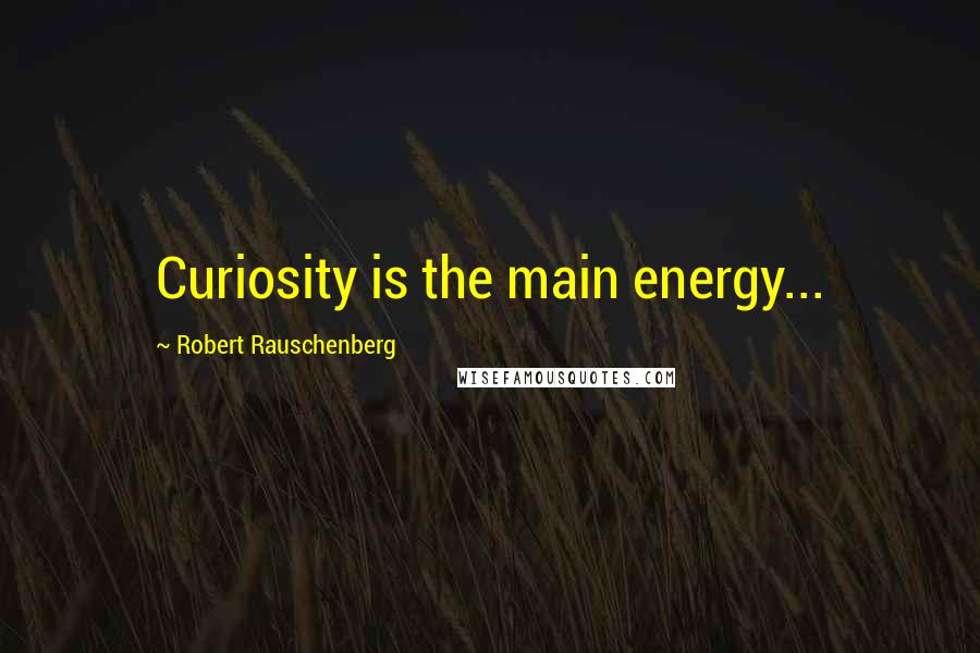 Robert Rauschenberg Quotes: Curiosity is the main energy...