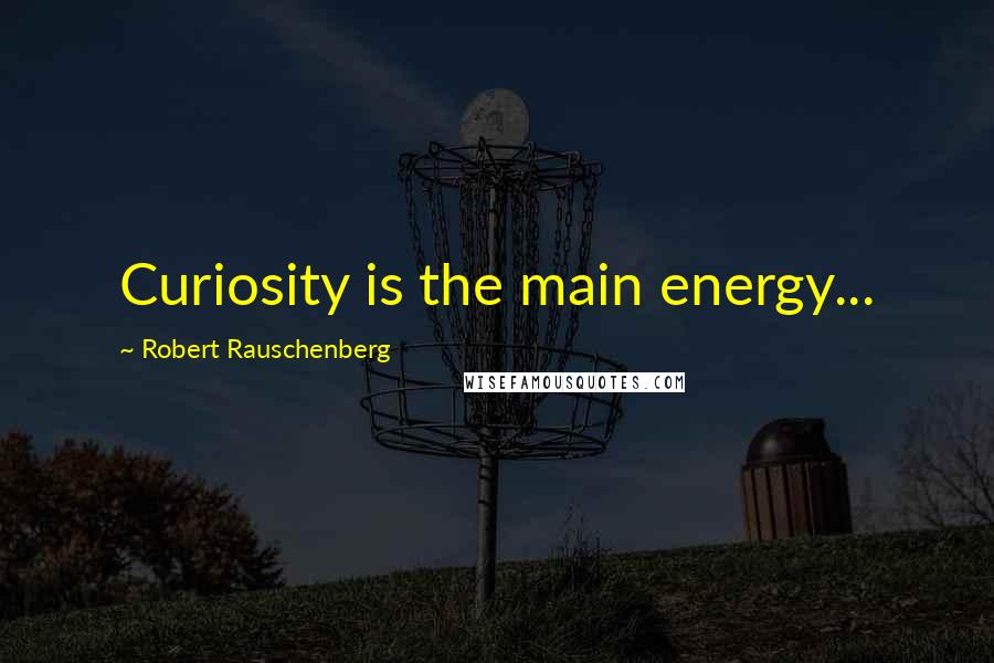 Robert Rauschenberg Quotes: Curiosity is the main energy...