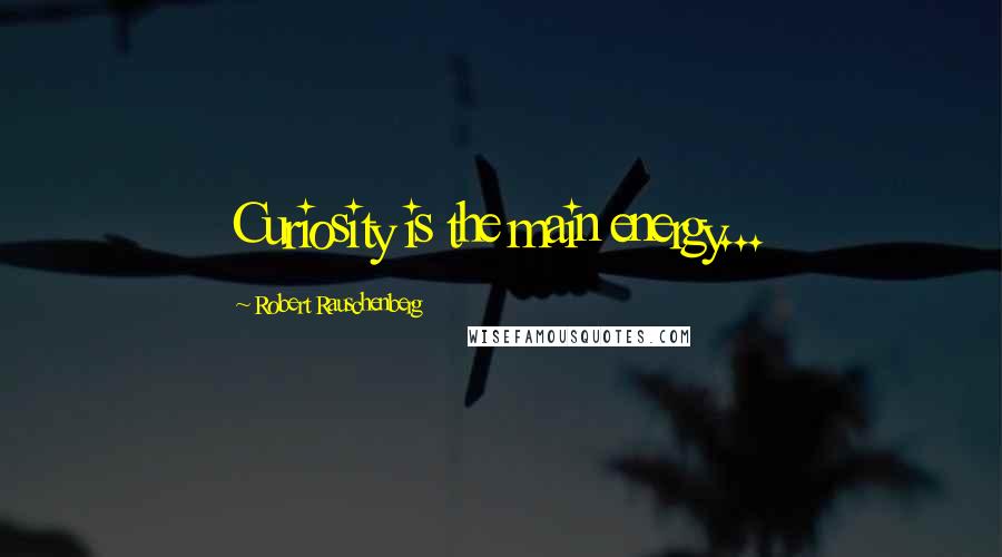 Robert Rauschenberg Quotes: Curiosity is the main energy...