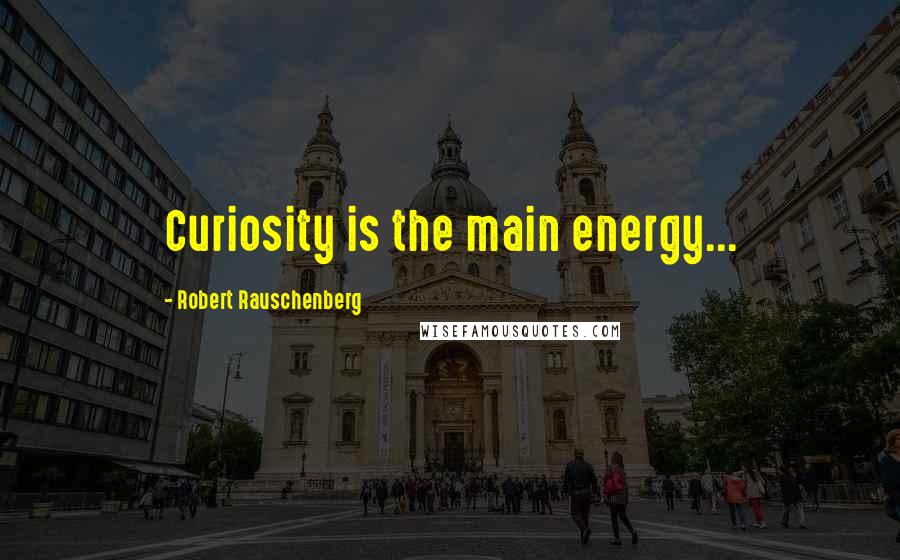 Robert Rauschenberg Quotes: Curiosity is the main energy...