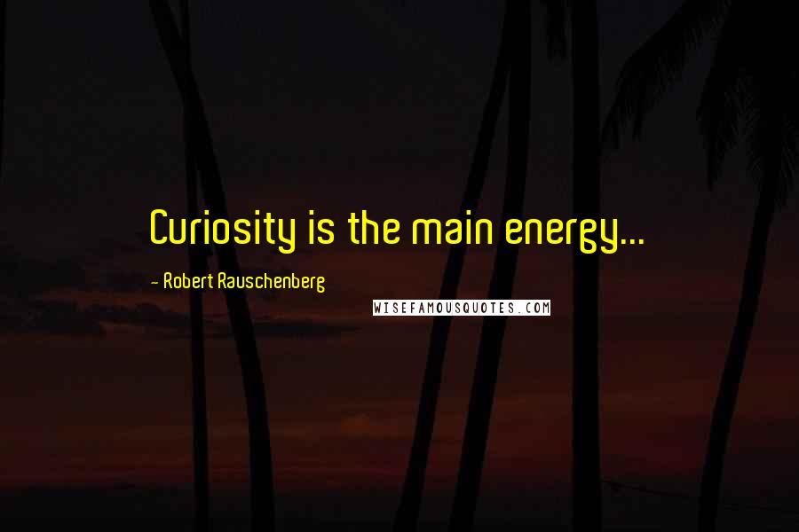 Robert Rauschenberg Quotes: Curiosity is the main energy...