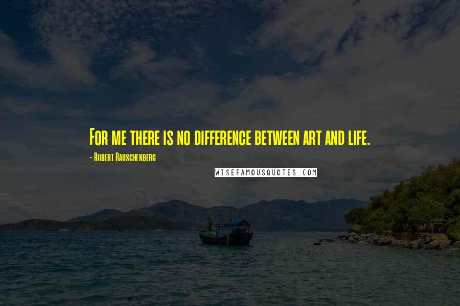 Robert Rauschenberg Quotes: For me there is no difference between art and life.