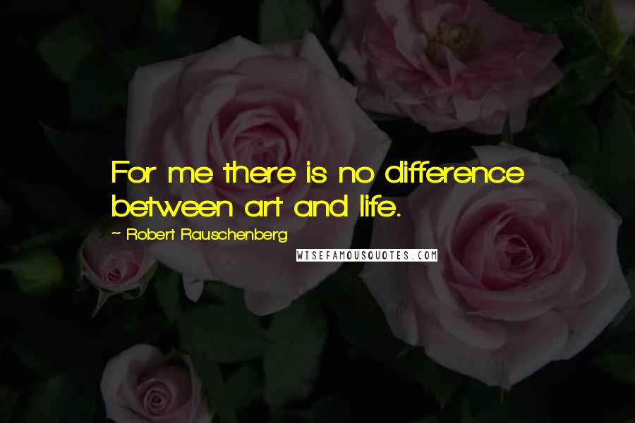 Robert Rauschenberg Quotes: For me there is no difference between art and life.