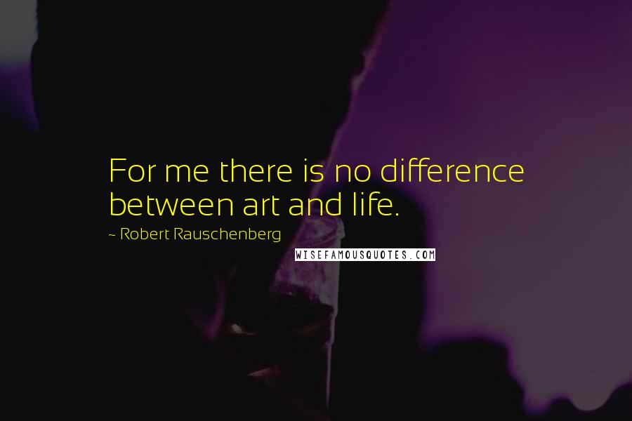 Robert Rauschenberg Quotes: For me there is no difference between art and life.