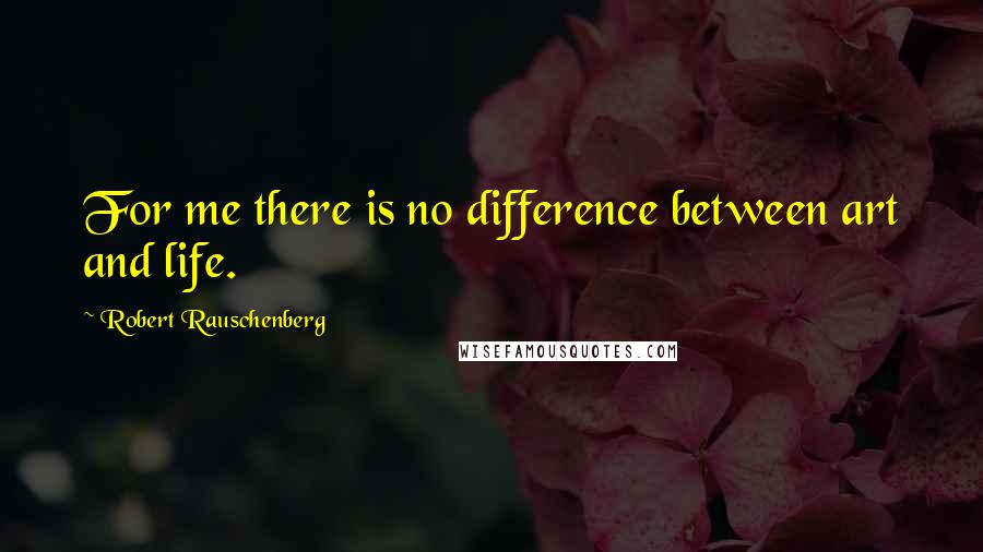 Robert Rauschenberg Quotes: For me there is no difference between art and life.