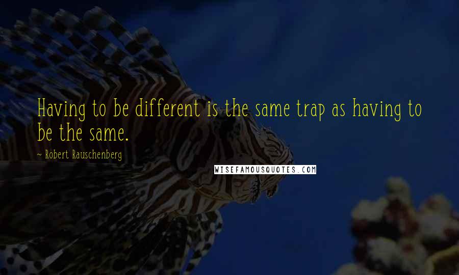 Robert Rauschenberg Quotes: Having to be different is the same trap as having to be the same.