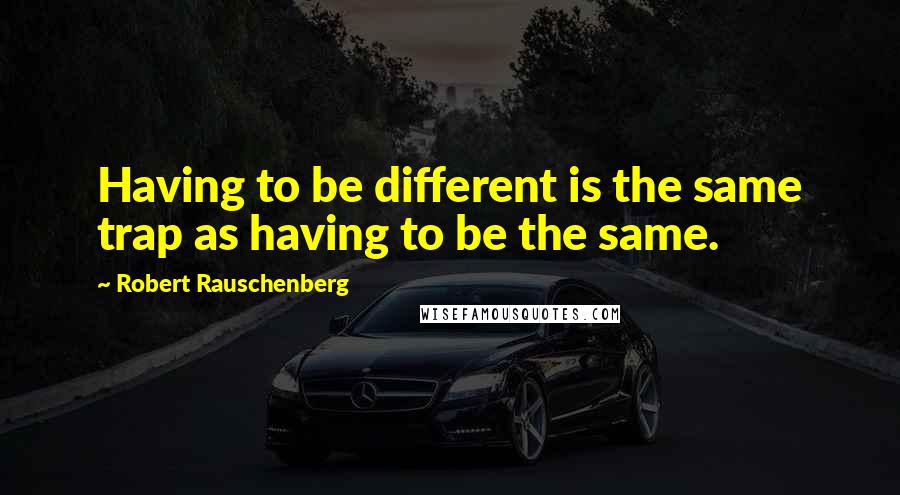 Robert Rauschenberg Quotes: Having to be different is the same trap as having to be the same.