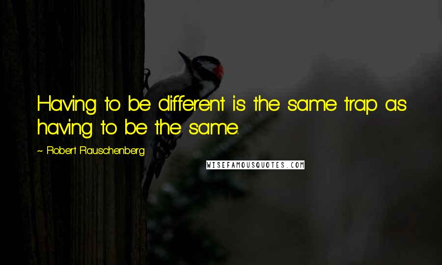 Robert Rauschenberg Quotes: Having to be different is the same trap as having to be the same.