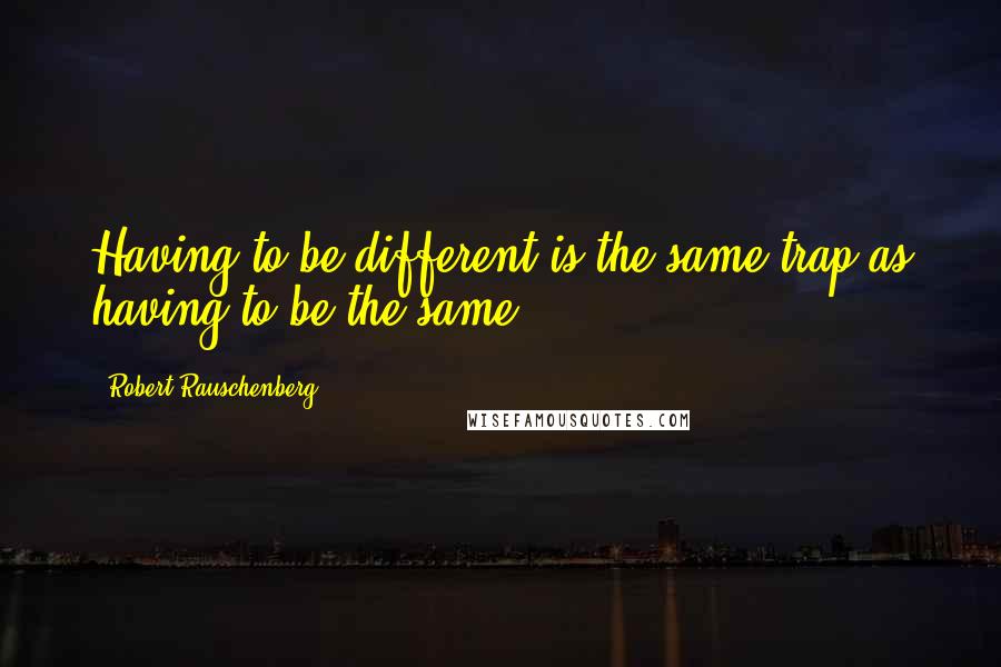 Robert Rauschenberg Quotes: Having to be different is the same trap as having to be the same.