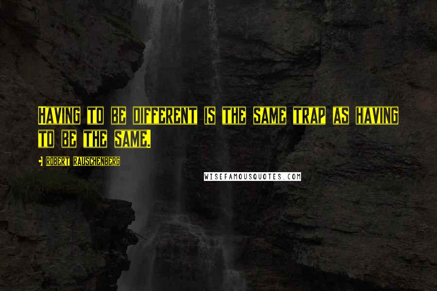 Robert Rauschenberg Quotes: Having to be different is the same trap as having to be the same.