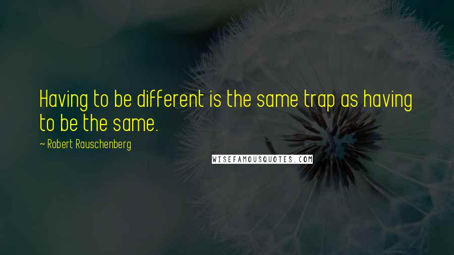 Robert Rauschenberg Quotes: Having to be different is the same trap as having to be the same.