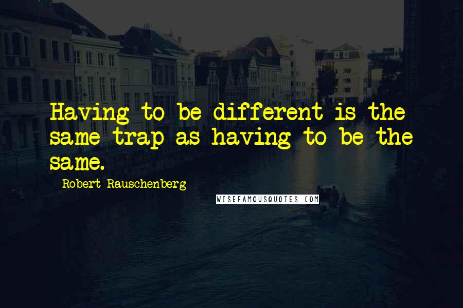 Robert Rauschenberg Quotes: Having to be different is the same trap as having to be the same.