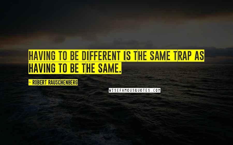 Robert Rauschenberg Quotes: Having to be different is the same trap as having to be the same.