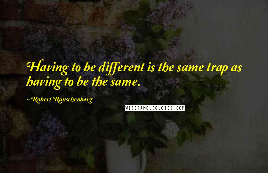 Robert Rauschenberg Quotes: Having to be different is the same trap as having to be the same.