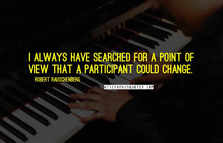 Robert Rauschenberg Quotes: I always have searched for a point of view that a participant could change.