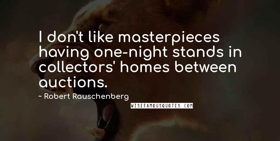 Robert Rauschenberg Quotes: I don't like masterpieces having one-night stands in collectors' homes between auctions.