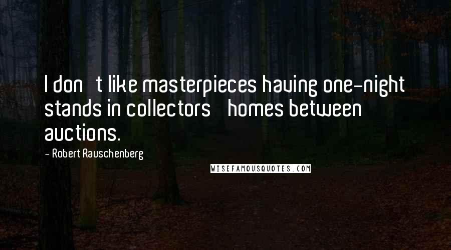 Robert Rauschenberg Quotes: I don't like masterpieces having one-night stands in collectors' homes between auctions.