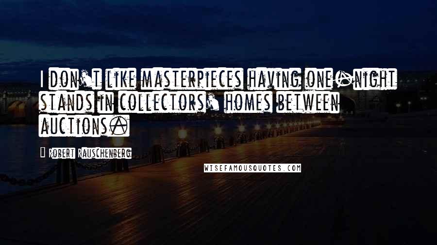 Robert Rauschenberg Quotes: I don't like masterpieces having one-night stands in collectors' homes between auctions.