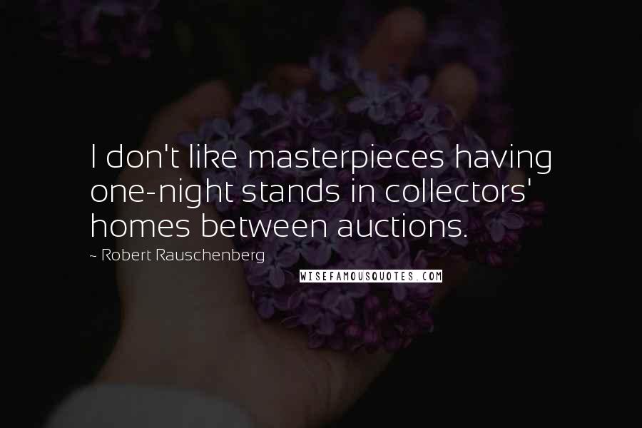 Robert Rauschenberg Quotes: I don't like masterpieces having one-night stands in collectors' homes between auctions.
