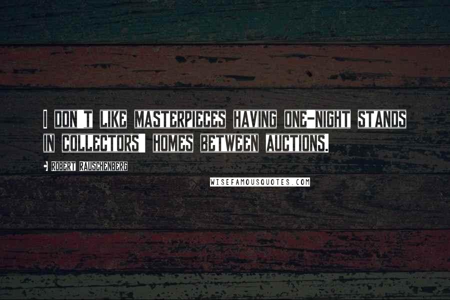 Robert Rauschenberg Quotes: I don't like masterpieces having one-night stands in collectors' homes between auctions.