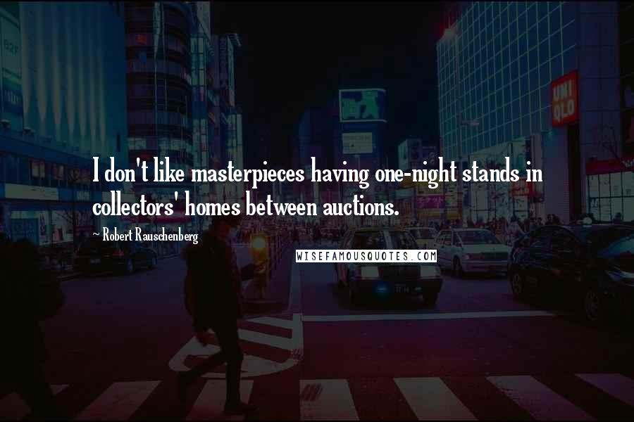 Robert Rauschenberg Quotes: I don't like masterpieces having one-night stands in collectors' homes between auctions.