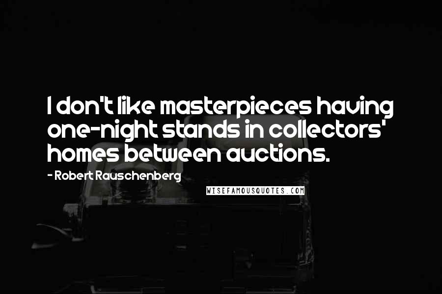 Robert Rauschenberg Quotes: I don't like masterpieces having one-night stands in collectors' homes between auctions.