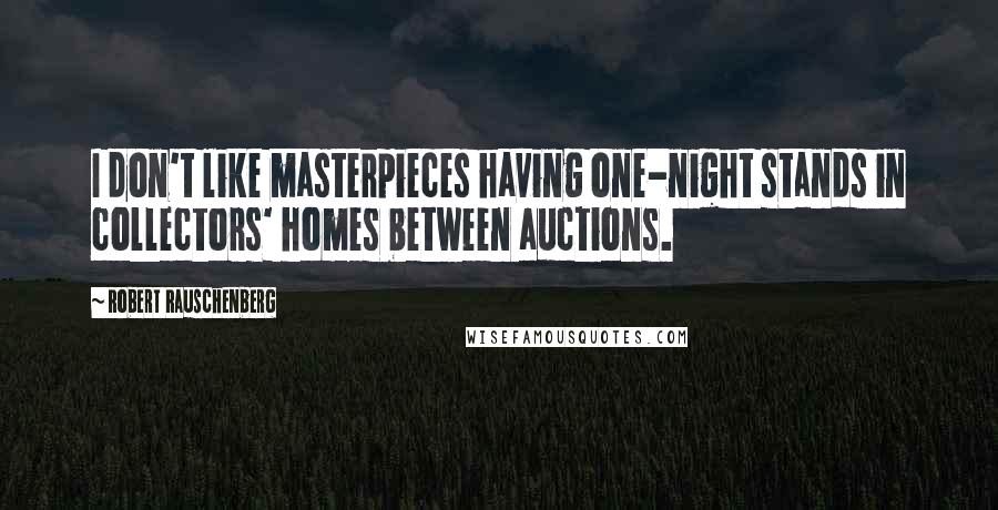 Robert Rauschenberg Quotes: I don't like masterpieces having one-night stands in collectors' homes between auctions.