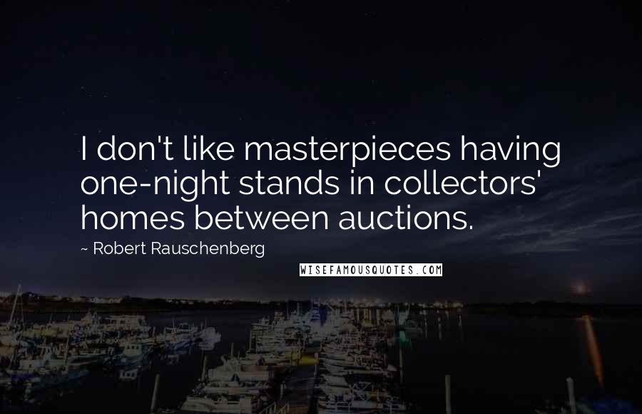 Robert Rauschenberg Quotes: I don't like masterpieces having one-night stands in collectors' homes between auctions.
