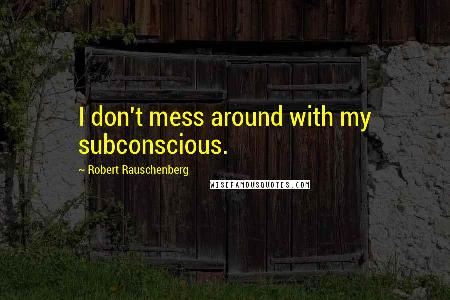Robert Rauschenberg Quotes: I don't mess around with my subconscious.