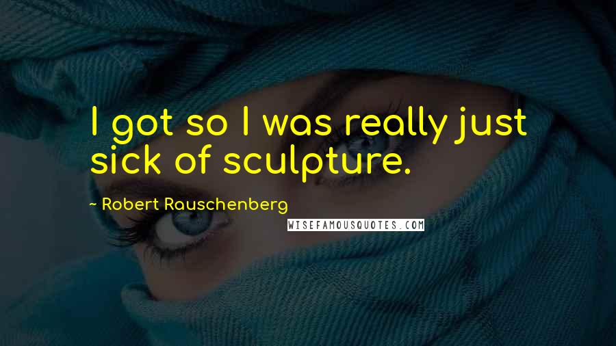 Robert Rauschenberg Quotes: I got so I was really just sick of sculpture.