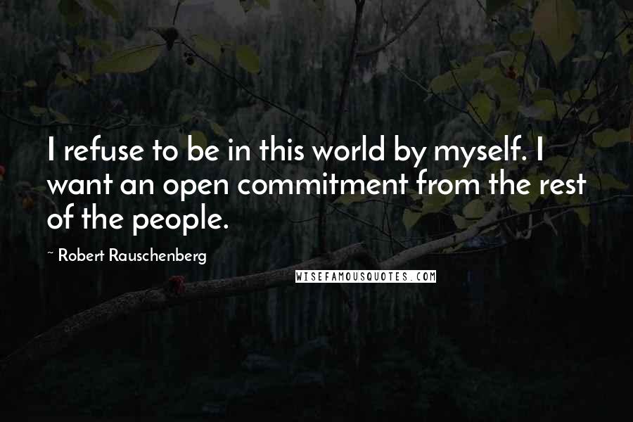 Robert Rauschenberg Quotes: I refuse to be in this world by myself. I want an open commitment from the rest of the people.