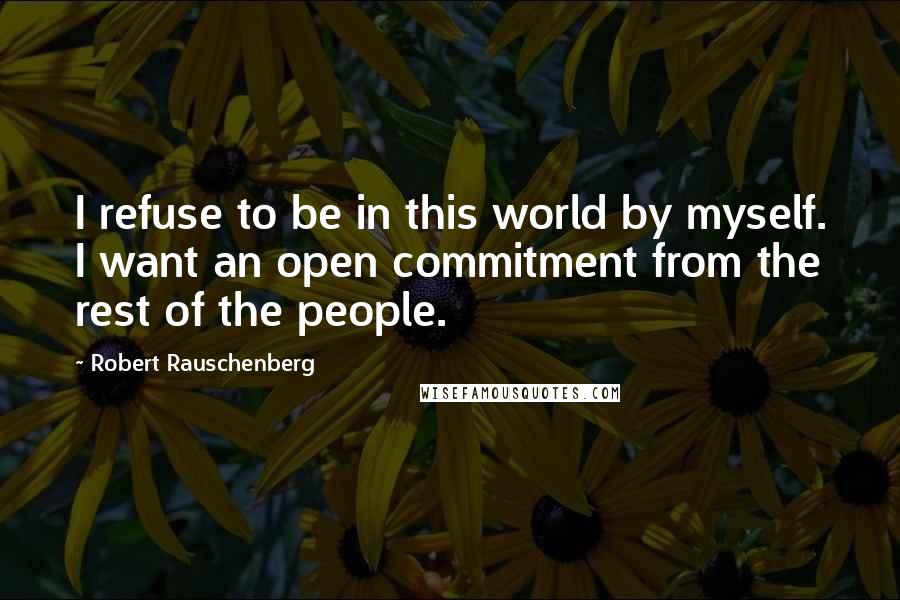 Robert Rauschenberg Quotes: I refuse to be in this world by myself. I want an open commitment from the rest of the people.