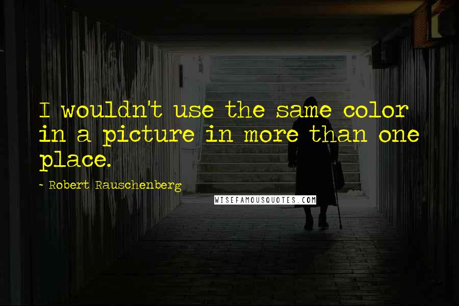 Robert Rauschenberg Quotes: I wouldn't use the same color in a picture in more than one place.