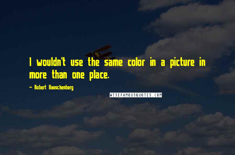 Robert Rauschenberg Quotes: I wouldn't use the same color in a picture in more than one place.