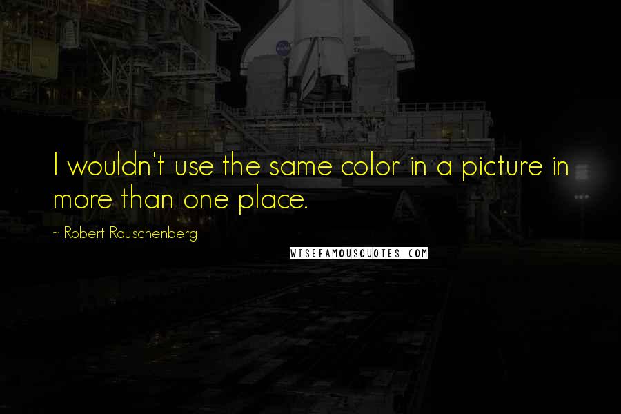 Robert Rauschenberg Quotes: I wouldn't use the same color in a picture in more than one place.