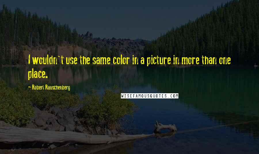 Robert Rauschenberg Quotes: I wouldn't use the same color in a picture in more than one place.