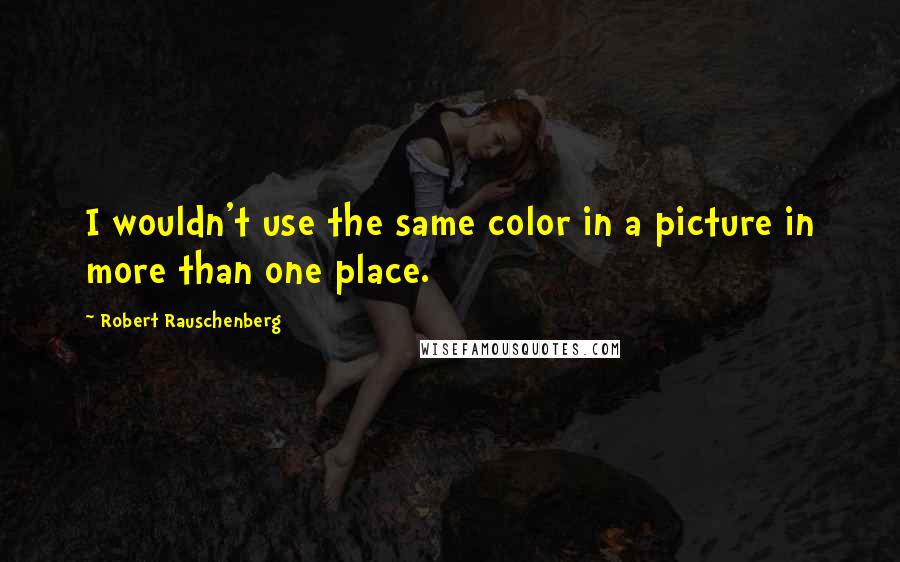 Robert Rauschenberg Quotes: I wouldn't use the same color in a picture in more than one place.