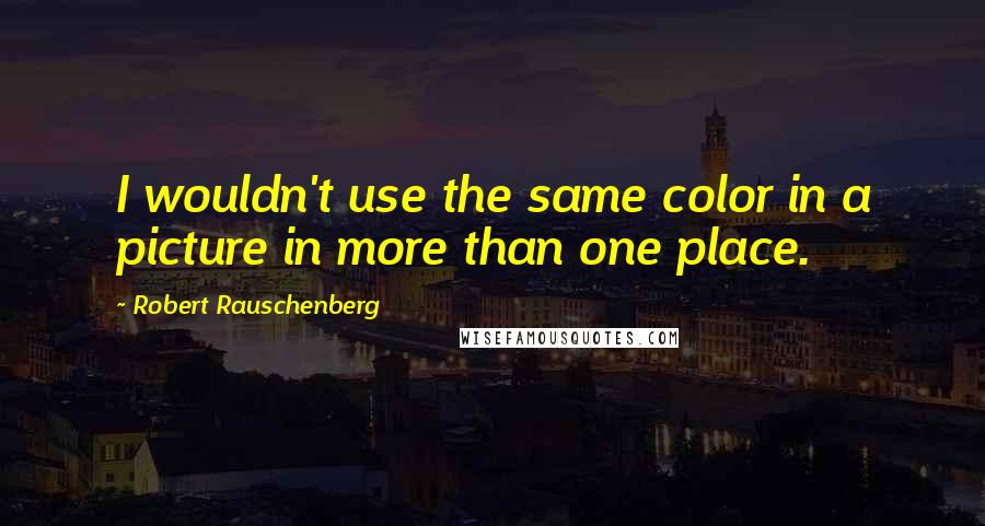 Robert Rauschenberg Quotes: I wouldn't use the same color in a picture in more than one place.