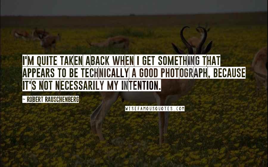 Robert Rauschenberg Quotes: I'm quite taken aback when I get something that appears to be technically a good photograph, because it's not necessarily my intention.