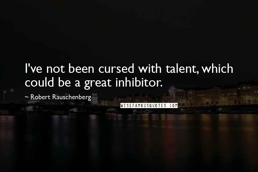 Robert Rauschenberg Quotes: I've not been cursed with talent, which could be a great inhibitor.