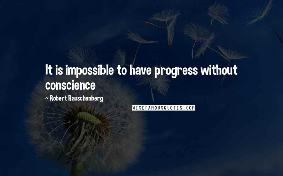 Robert Rauschenberg Quotes: It is impossible to have progress without conscience