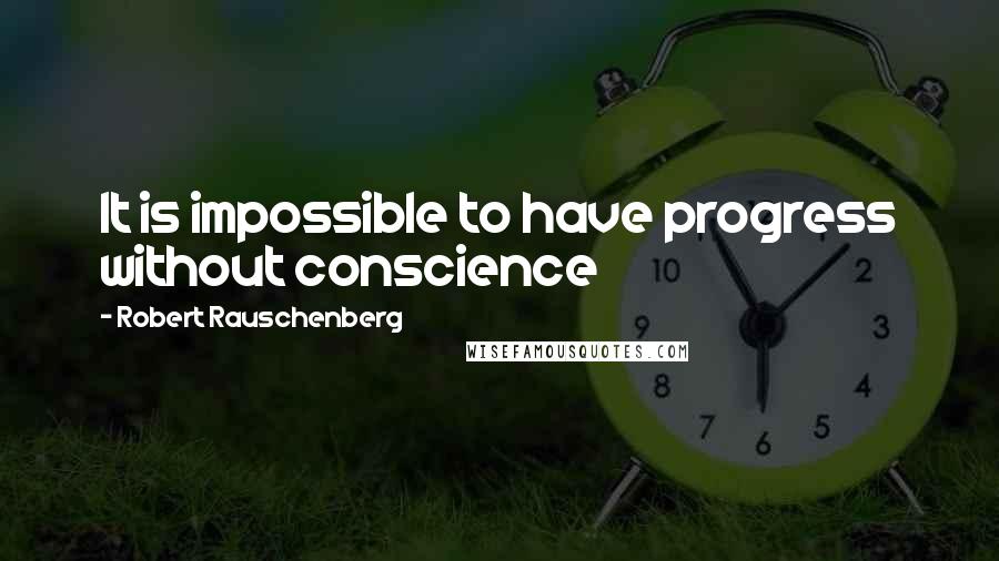 Robert Rauschenberg Quotes: It is impossible to have progress without conscience