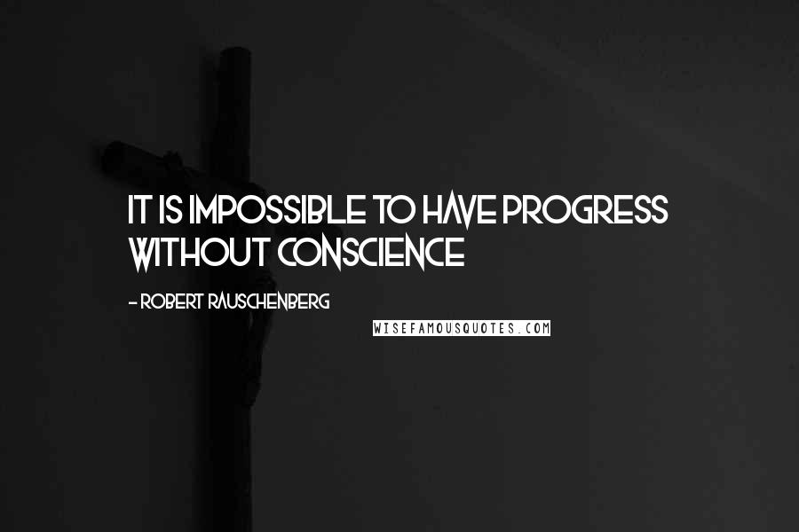 Robert Rauschenberg Quotes: It is impossible to have progress without conscience