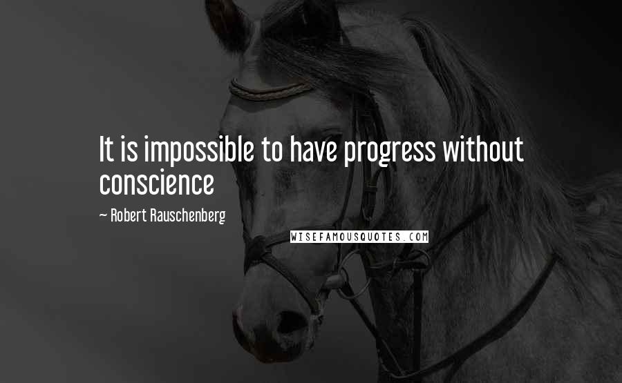 Robert Rauschenberg Quotes: It is impossible to have progress without conscience