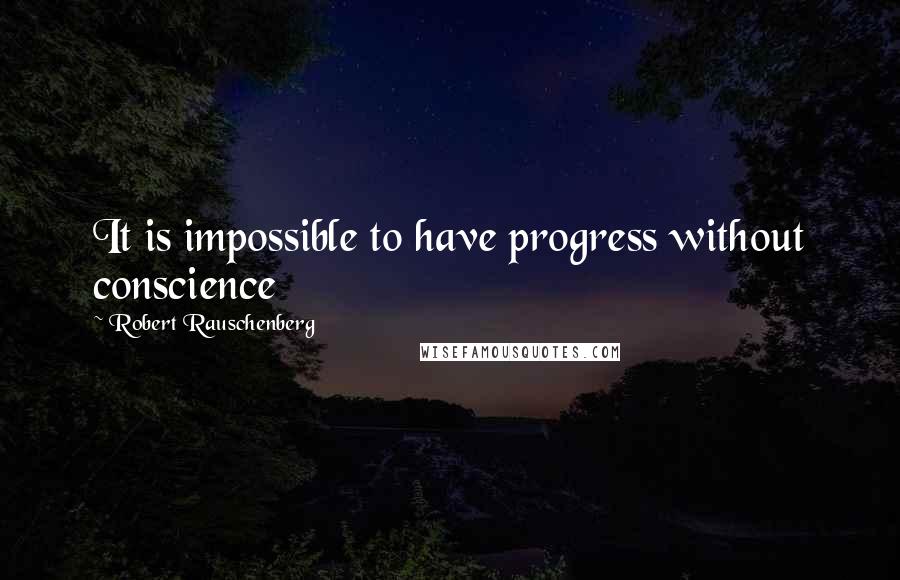 Robert Rauschenberg Quotes: It is impossible to have progress without conscience