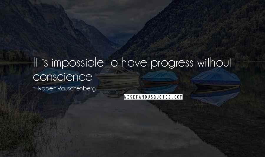 Robert Rauschenberg Quotes: It is impossible to have progress without conscience